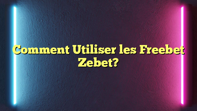 Comment Utiliser les Freebet Zebet?