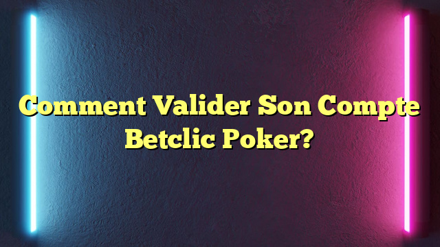 Comment Valider Son Compte Betclic Poker?