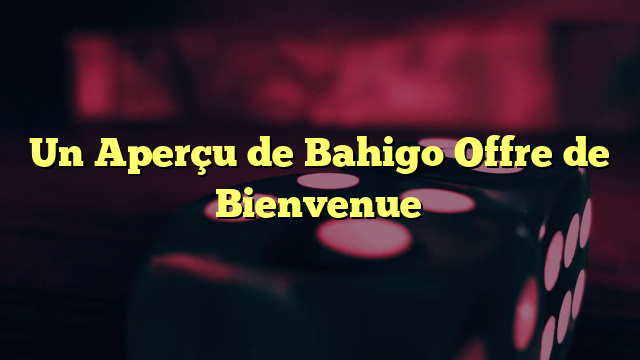 Un Aperçu de Bahigo Offre de Bienvenue