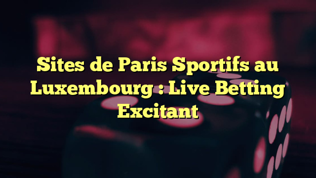 Sites de Paris Sportifs au Luxembourg : Live Betting Excitant