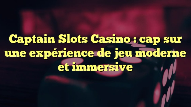 Captain Slots Casino : cap sur une expérience de jeu moderne et immersive